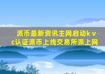 派币最新资讯主网启动k vc认证派币上线交易所派上网